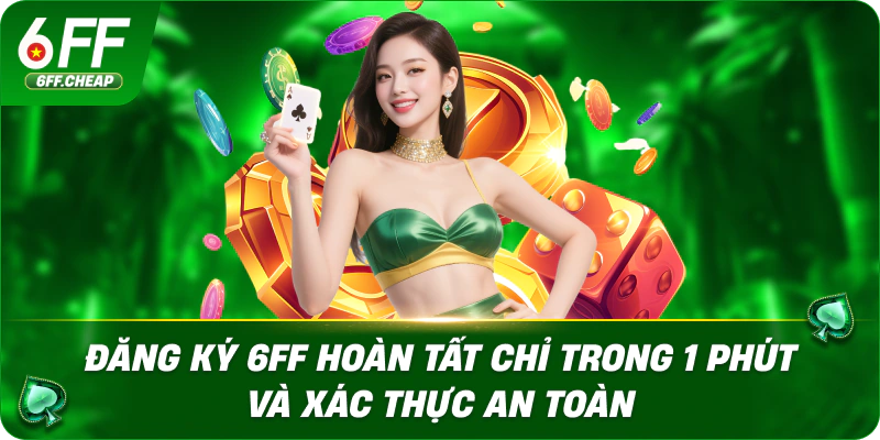Đăng Ký 6FF Hoàn Tất Chỉ Trong 1 Phút Và Xác Thực An Toàn