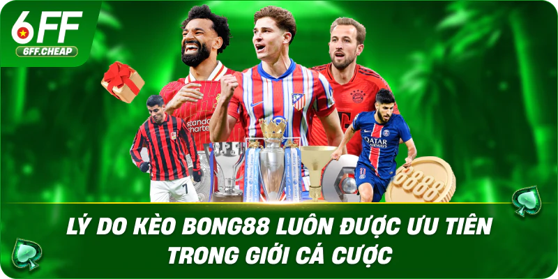 Lý Do Kèo Bong88 Luôn Được Ưu Tiên Trong Giới Cá Cược