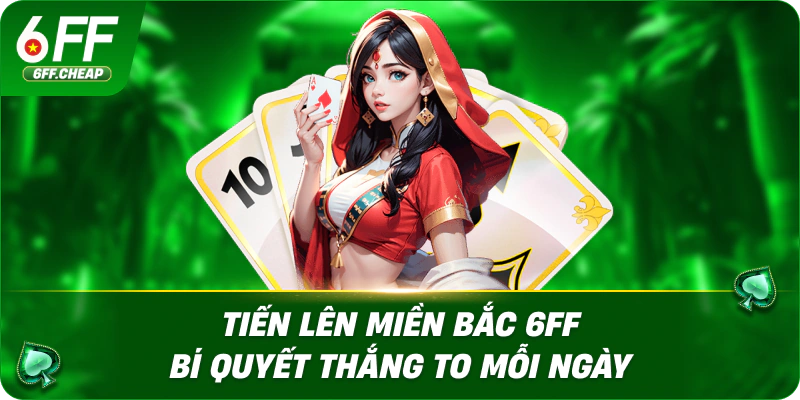 Tiến Lên Miền Bắc 6FF – Bí Quyết Thắng To Mỗi Ngày