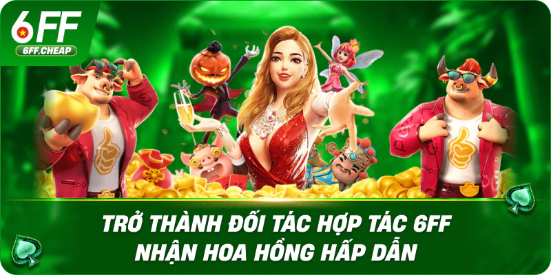 Trở thành đối tác hợp tác 6FF nhận hoa hồng hấp dẫn